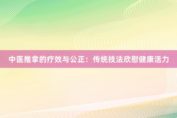 中医推拿的疗效与公正：传统技法欣慰健康活力