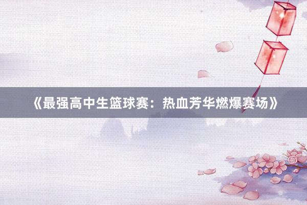 《最强高中生篮球赛：热血芳华燃爆赛场》